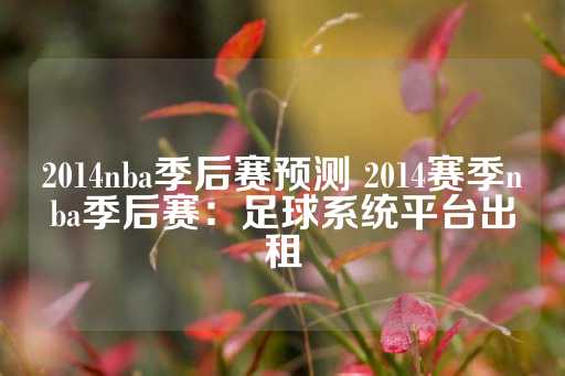 2014nba季后赛预测 2014赛季nba季后赛：足球系统平台出租-第1张图片-皇冠信用盘出租