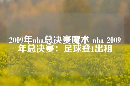 2009年nba总决赛魔术 nba 2009年总决赛：足球登1出租-第1张图片-皇冠信用盘出租