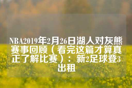 NBA2019年2月26日湖人对灰熊赛事回顾（看完这篇才算真正了解比赛）：新2足球登3出租-第1张图片-皇冠信用盘出租