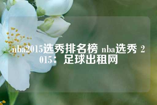 nba2015选秀排名榜 nba选秀 2015：足球出租网