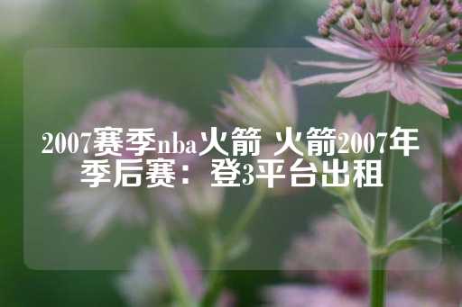 2007赛季nba火箭 火箭2007年季后赛：登3平台出租-第1张图片-皇冠信用盘出租