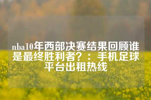 nba10年西部决赛结果回顾谁是最终胜利者？：手机足球平台出租热线-第1张图片-皇冠信用盘出租