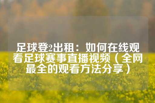 足球登2出租：如何在线观看足球赛事直播视频（全网最全的观看方法分享）-第1张图片-皇冠信用盘出租